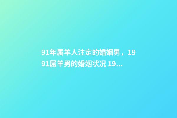 91年属羊人注定的婚姻男，1991属羊男的婚姻状况 1991年属羊男的婚姻状况，91年属羊最佳婚配属相-第1张-观点-玄机派